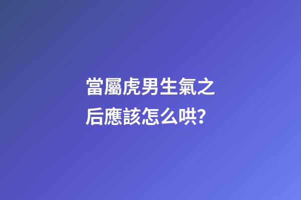 當屬虎男生氣之后應該怎么哄？
