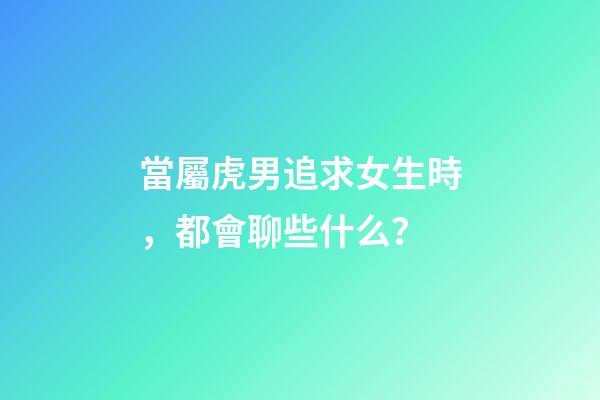 當屬虎男追求女生時，都會聊些什么？