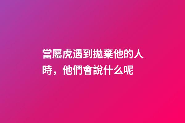 當屬虎遇到拋棄他的人時，他們會說什么呢