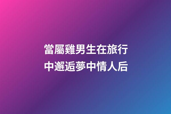 當屬雞男生在旅行中邂逅夢中情人后