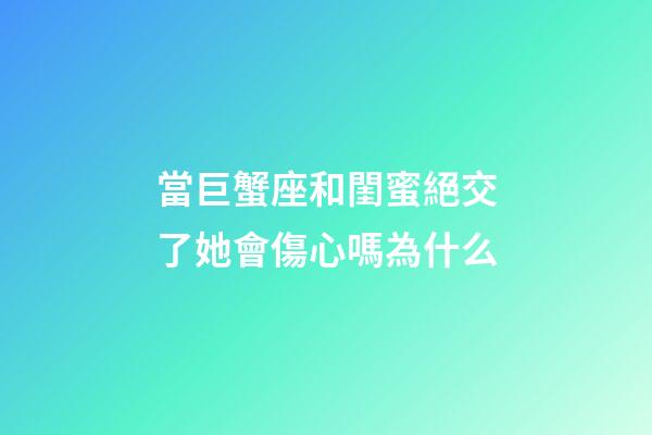 當巨蟹座和閨蜜絕交了她會傷心嗎為什么-第1張-星座運勢-玄機派