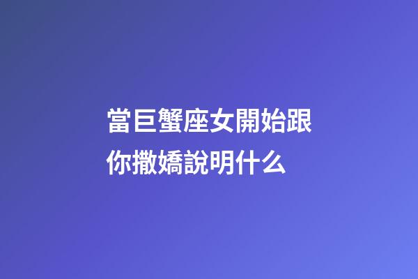 當巨蟹座女開始跟你撒嬌說明什么-第1張-星座運勢-玄機派