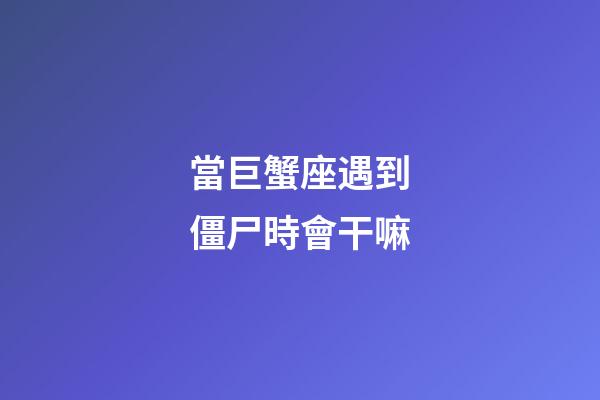 當巨蟹座遇到僵尸時會干嘛-第1張-星座運勢-玄機派