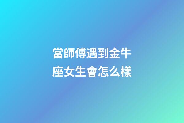 當師傅遇到金牛座女生會怎么樣