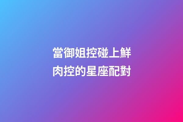 當御姐控碰上鮮肉控的星座配對