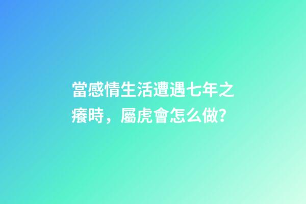 當感情生活遭遇七年之癢時，屬虎會怎么做？