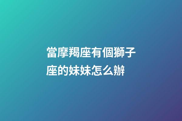 當摩羯座有個獅子座的妹妹怎么辦