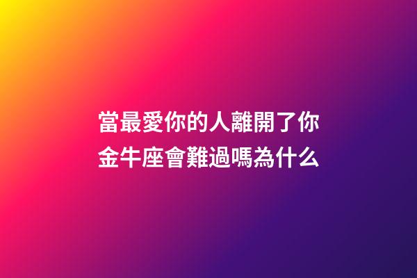 當最愛你的人離開了你金牛座會難過嗎為什么-第1張-星座運勢-玄機派