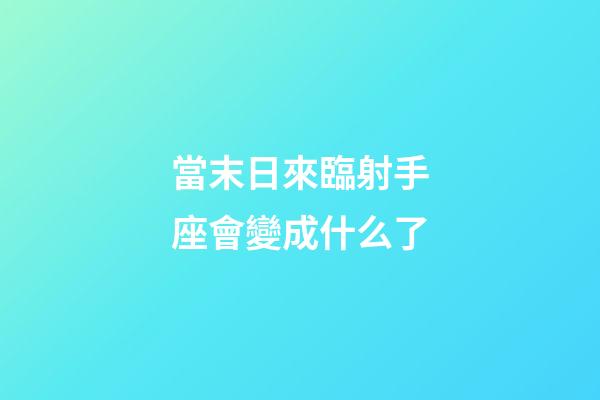 當末日來臨射手座會變成什么了-第1張-星座運勢-玄機派