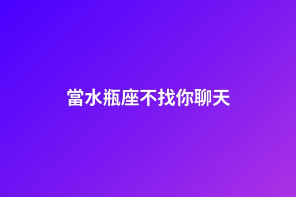 當水瓶座不找你聊天-第1張-星座運勢-玄機派
