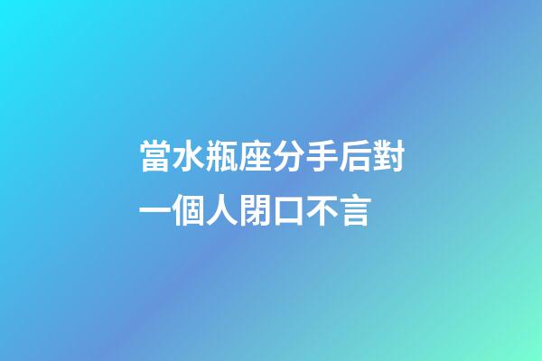 當水瓶座分手后對一個人閉口不言