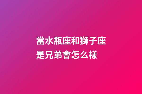 當水瓶座和獅子座是兄弟會怎么樣-第1張-星座運勢-玄機派