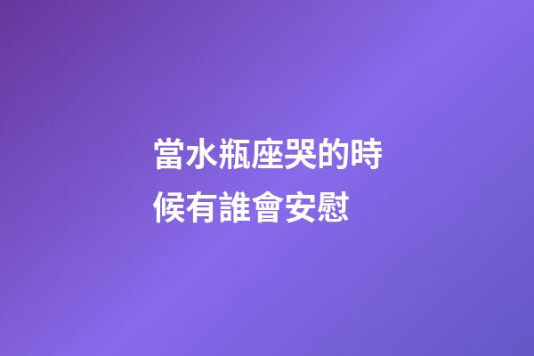 當水瓶座哭的時候有誰會安慰-第1張-星座運勢-玄機派