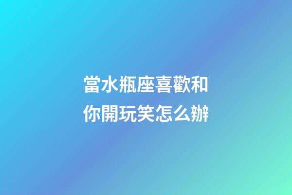 當水瓶座喜歡和你開玩笑怎么辦-第1張-星座運勢-玄機派