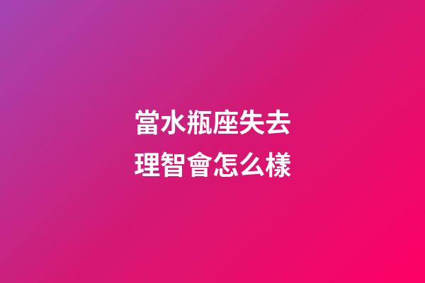 當水瓶座失去理智會怎么樣-第1張-星座運勢-玄機派