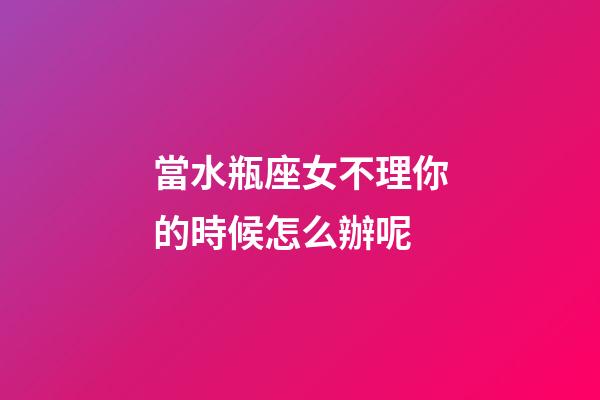 當水瓶座女不理你的時候怎么辦呢-第1張-星座運勢-玄機派