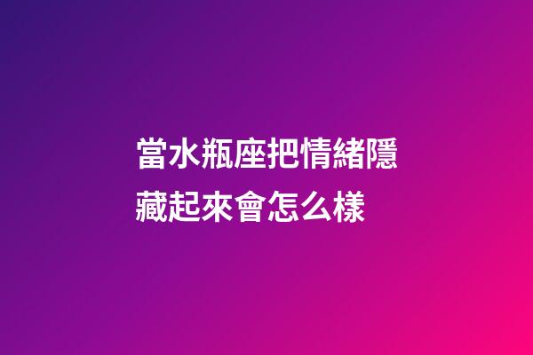 當水瓶座把情緒隱藏起來會怎么樣-第1張-星座運勢-玄機派