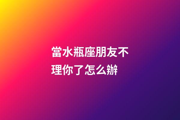 當水瓶座朋友不理你了怎么辦-第1張-星座運勢-玄機派