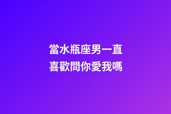 當水瓶座男一直喜歡問你愛我嗎-第1張-星座運勢-玄機派