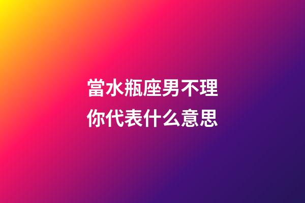 當水瓶座男不理你代表什么意思-第1張-星座運勢-玄機派