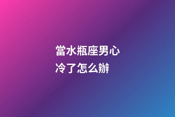當水瓶座男心冷了怎么辦-第1張-星座運勢-玄機派