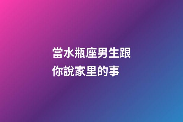 當水瓶座男生跟你說家里的事-第1張-星座運勢-玄機派