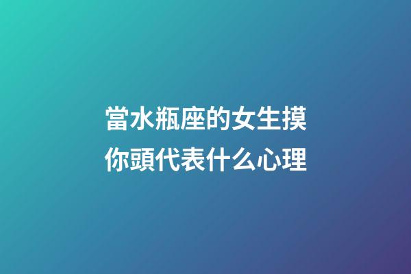 當水瓶座的女生摸你頭代表什么心理-第1張-星座運勢-玄機派