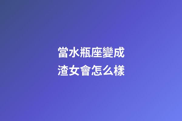 當水瓶座變成渣女會怎么樣-第1張-星座運勢-玄機派