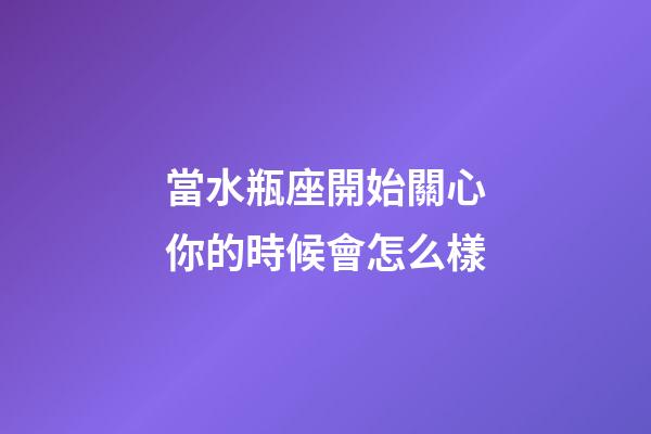 當水瓶座開始關心你的時候會怎么樣-第1張-星座運勢-玄機派