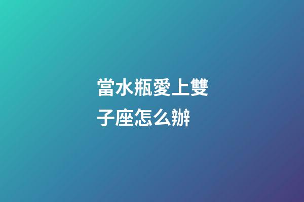 當水瓶愛上雙子座怎么辦-第1張-星座運勢-玄機派