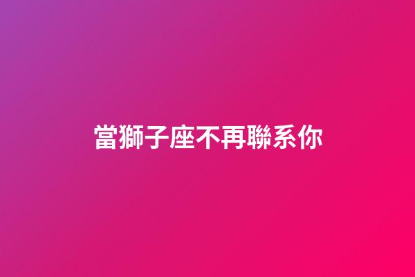 當獅子座不再聯系你-第1張-星座運勢-玄機派