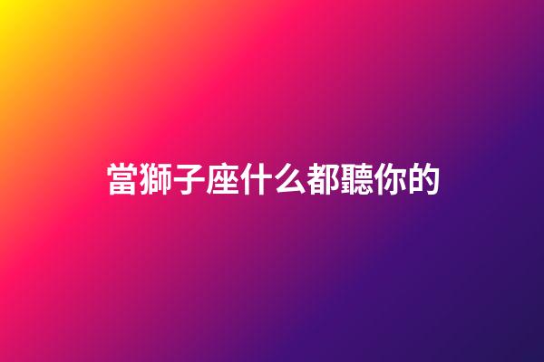 當獅子座什么都聽你的-第1張-星座運勢-玄機派