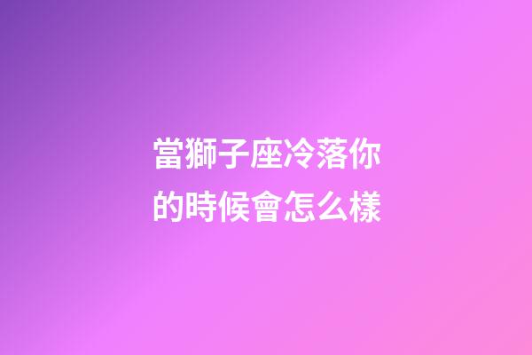 當獅子座冷落你的時候會怎么樣-第1張-星座運勢-玄機派