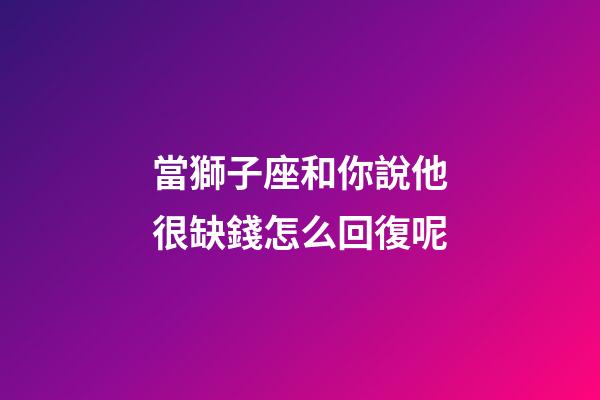 當獅子座和你說他很缺錢怎么回復呢-第1張-星座運勢-玄機派