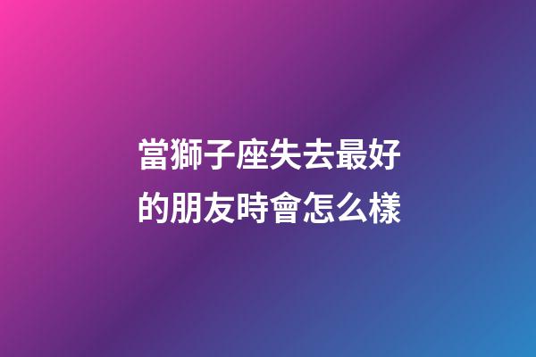 當獅子座失去最好的朋友時會怎么樣-第1張-星座運勢-玄機派