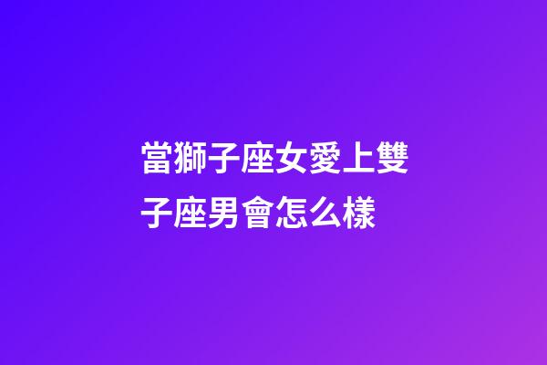 當獅子座女愛上雙子座男會怎么樣-第1張-星座運勢-玄機派