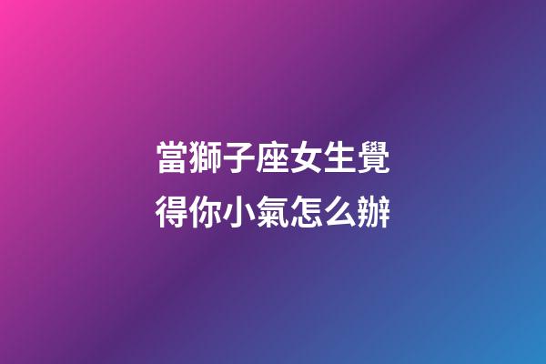 當獅子座女生覺得你小氣怎么辦-第1張-星座運勢-玄機派