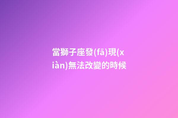 當獅子座發(fā)現(xiàn)無法改變的時候-第1張-星座運勢-玄機派