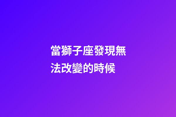 當獅子座發現無法改變的時候