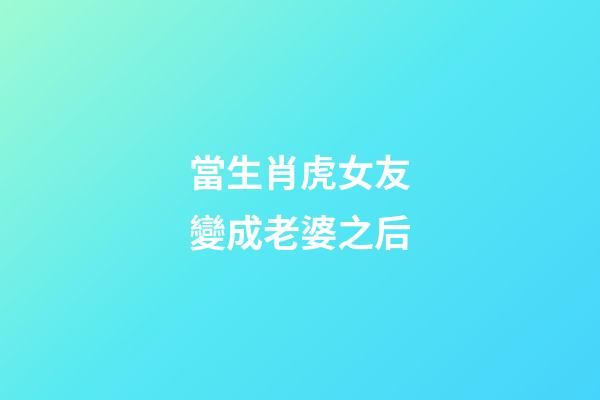 當生肖虎女友變成老婆之后