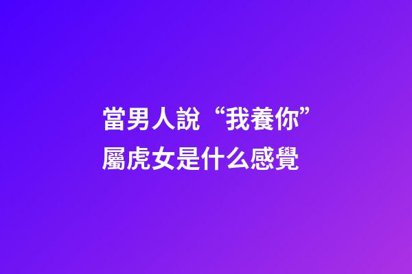 當男人說“我養你”屬虎女是什么感覺
