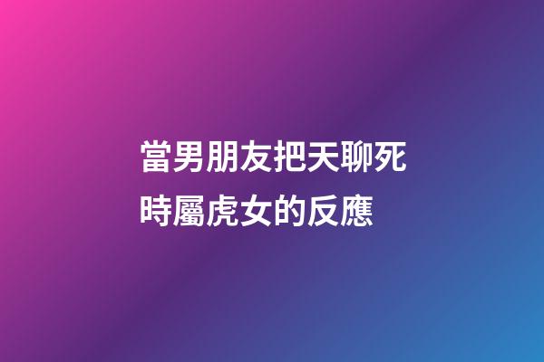 當男朋友把天聊死時屬虎女的反應