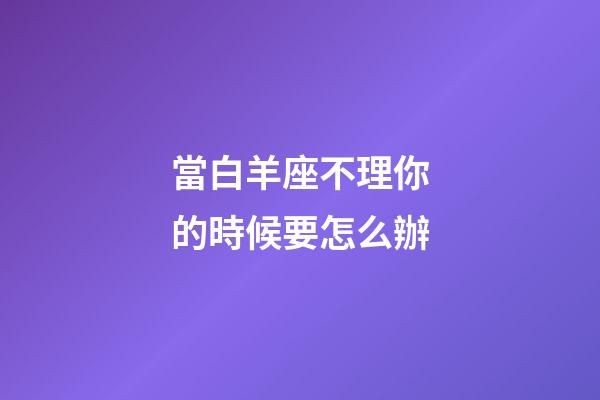 當白羊座不理你的時候要怎么辦-第1張-星座運勢-玄機派