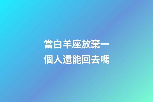 當白羊座放棄一個人還能回去嗎
