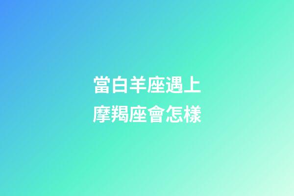 當白羊座遇上摩羯座會怎樣-第1張-星座運勢-玄機派