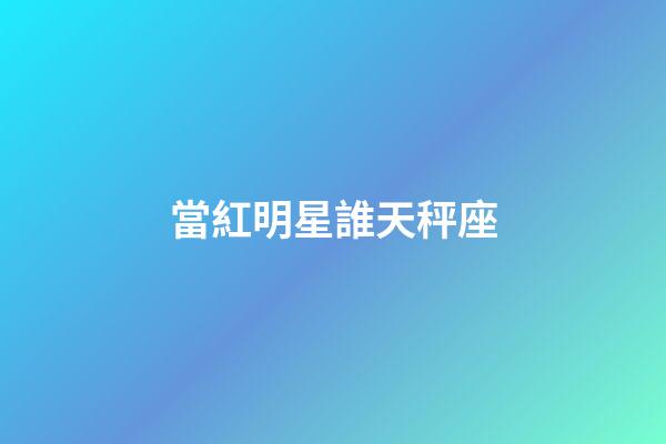 當紅明星誰天秤座