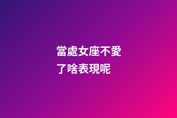 當處女座不愛了啥表現呢-第1張-星座運勢-玄機派