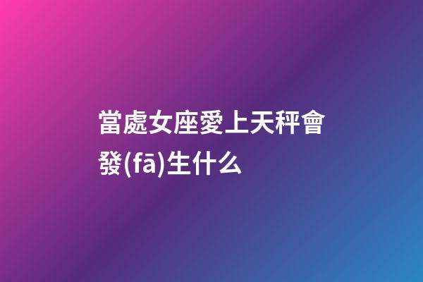 當處女座愛上天秤會發(fā)生什么-第1張-星座運勢-玄機派