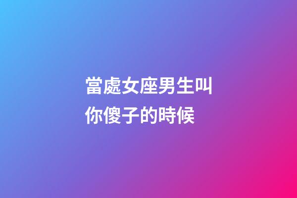 當處女座男生叫你傻子的時候-第1張-星座運勢-玄機派