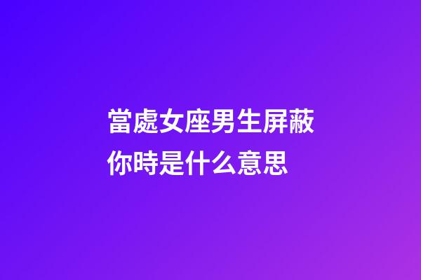 當處女座男生屏蔽你時是什么意思-第1張-星座運勢-玄機派